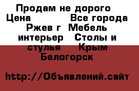 Продам не дорого › Цена ­ 5 000 - Все города, Ржев г. Мебель, интерьер » Столы и стулья   . Крым,Белогорск